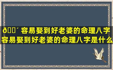 🐴 容易娶到好老婆的命理八字（容易娶到好老婆的命理八字是什么）